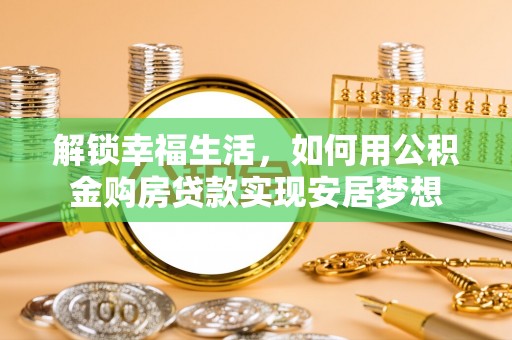 广东解锁幸福生活，如何用公积金购房贷款实现安居梦想