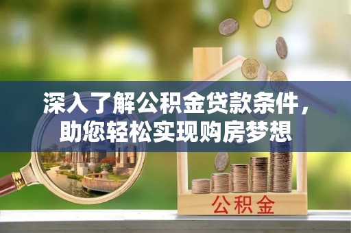 广东深入了解公积金贷款条件，助您轻松实现购房梦想