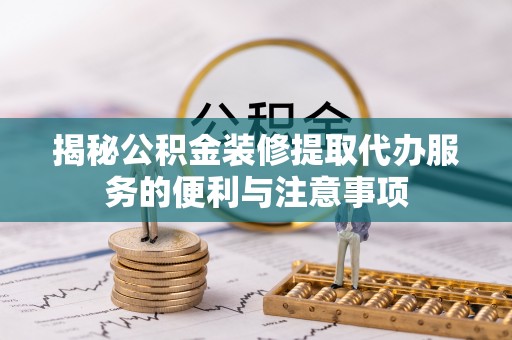 广东揭秘公积金装修提取代办服务的便利与注意事项