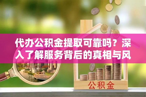 广东代办公积金提取可靠吗？深入了解服务背后的真相与风险
