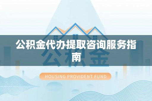 广东公积金代办提取咨询服务指南