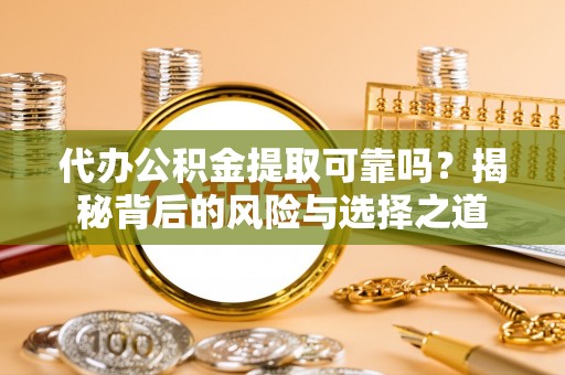 广东代办公积金提取可靠吗？揭秘背后的风险与选择之道