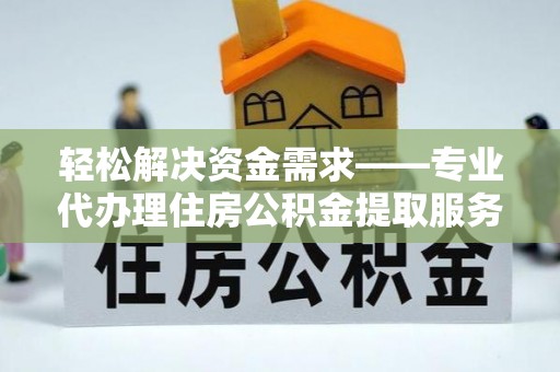 广东轻松解决资金需求——专业代办理住房公积金提取服务
