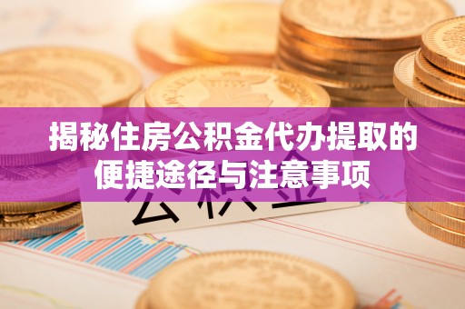 广东揭秘住房公积金代办提取的便捷途径与注意事项