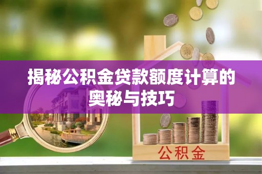 广东揭秘公积金贷款额度计算的奥秘与技巧