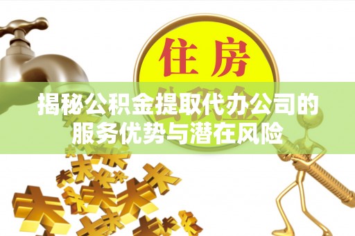 广东揭秘公积金提取代办公司的服务优势与潜在风险
