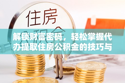 广东解锁财富密码，轻松掌握代办提取住房公积金的技巧与策略
