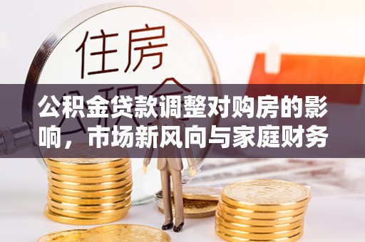 广东公积金贷款调整对购房的影响，市场新风向与家庭财务规划