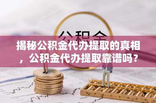 广东揭秘公积金代办提取的真相，公积金代办提取靠谱吗？你需要知道这些关键点