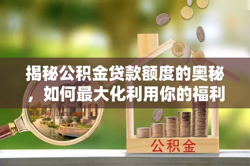 广东揭秘公积金贷款额度的奥秘，如何最大化利用你的福利？