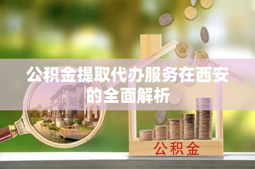 广东公积金提取代办服务在西安的全面解析