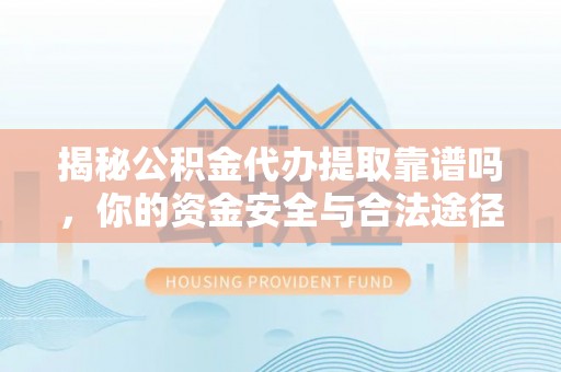 广东揭秘公积金代办提取靠谱吗，你的资金安全与合法途径全解析