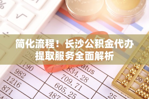 广东简化流程！长沙公积金代办提取服务全面解析