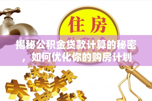 广东揭秘公积金贷款计算的秘密，如何优化你的购房计划