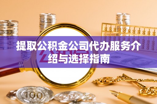 广东提取公积金公司代办服务介绍与选择指南