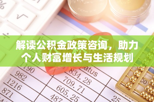 广东解读公积金政策咨询，助力个人财富增长与生活规划