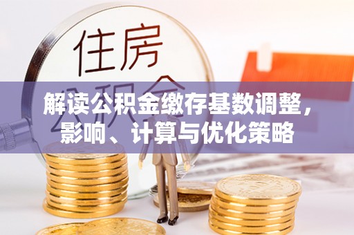 广东解读公积金缴存基数调整，影响、计算与优化策略