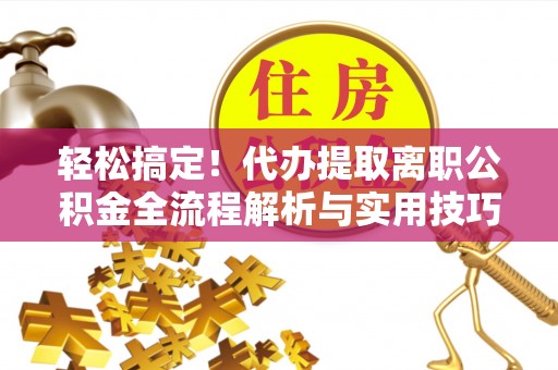 广东轻松搞定！代办提取离职公积金全流程解析与实用技巧