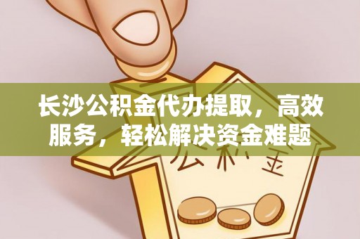 广东长沙公积金代办提取，高效服务，轻松解决资金难题