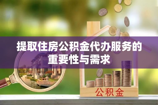 广东提取住房公积金代办服务的重要性与需求
