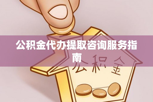 广东公积金代办提取咨询服务指南