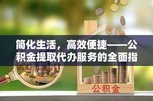 广东简化生活，高效便捷——公积金提取代办服务的全面指南