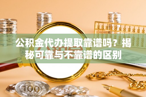 广东公积金代办提取靠谱吗？揭秘可靠与不靠谱的区别