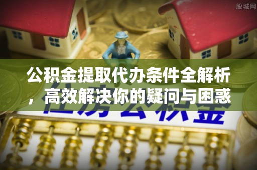 广东公积金提取代办条件全解析，高效解决你的疑问与困惑