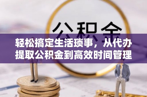 广东轻松搞定生活琐事，从代办提取公积金到高效时间管理