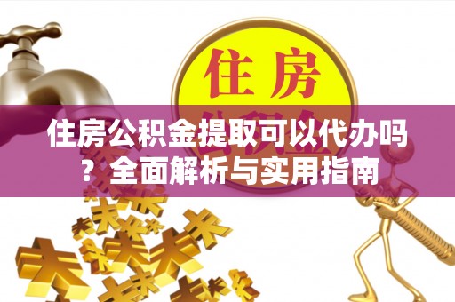广东住房公积金提取可以代办吗？全面解析与实用指南