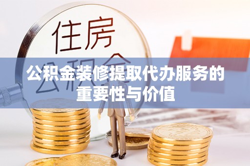 广东公积金装修提取代办服务的重要性与价值