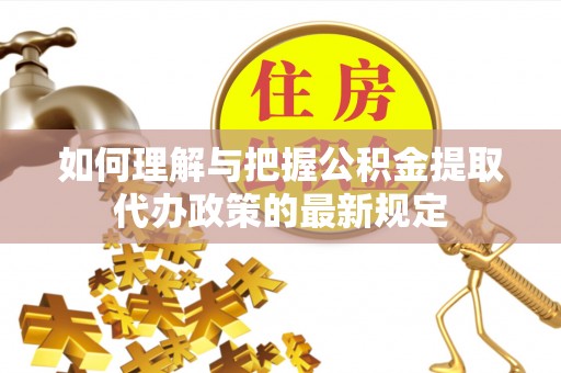 广东如何理解与把握公积金提取代办政策的最新规定