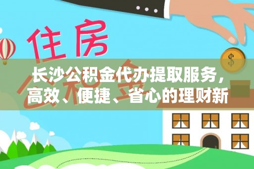 广东长沙公积金代办提取服务，高效、便捷、省心的理财新选择