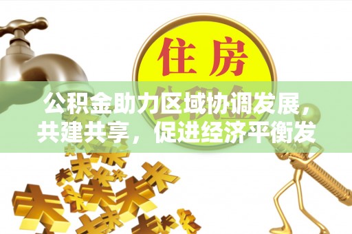 广东公积金助力区域协调发展，共建共享，促进经济平衡发展