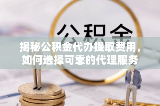 广东揭秘公积金代办提取费用，如何选择可靠的代理服务