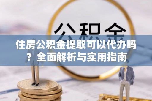 广东住房公积金提取可以代办吗？全面解析与实用指南