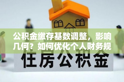 广东公积金缴存基数调整，影响几何？如何优化个人财务规划