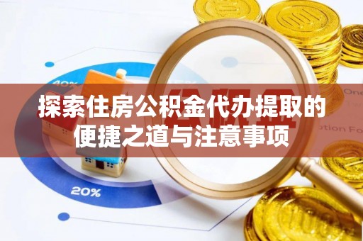 广东探索住房公积金代办提取的便捷之道与注意事项