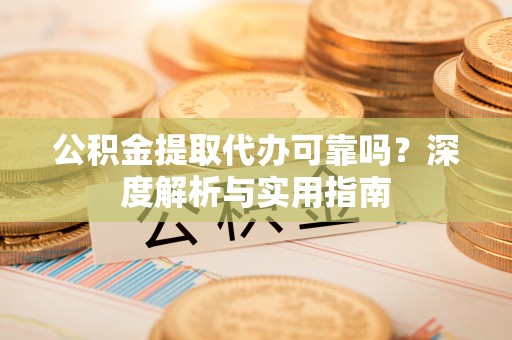 广东公积金提取代办可靠吗？深度解析与实用指南