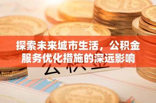 广东探索未来城市生活，公积金服务优化措施的深远影响
