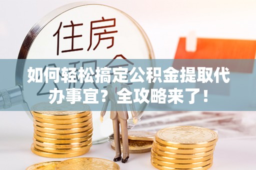 广东如何轻松搞定公积金提取代办事宜？全攻略来了！