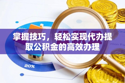 广东掌握技巧，轻松实现代办提取公积金的高效办理