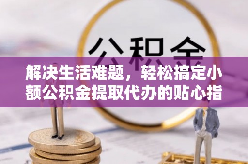 广东解决生活难题，轻松搞定小额公积金提取代办的贴心指南