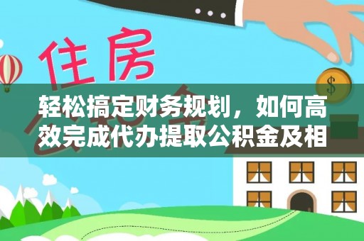 广东轻松搞定财务规划，如何高效完成代办提取公积金及相关事务