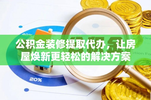 广东公积金装修提取代办，让房屋焕新更轻松的解决方案