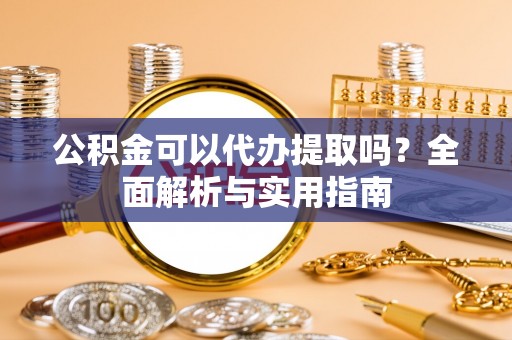 广东公积金可以代办提取吗？全面解析与实用指南