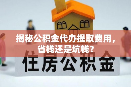 广东揭秘公积金代办提取费用，省钱还是坑钱？