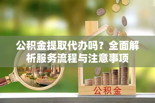 广东公积金提取代办吗？全面解析服务流程与注意事项
