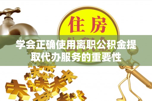 广东学会正确使用离职公积金提取代办服务的重要性