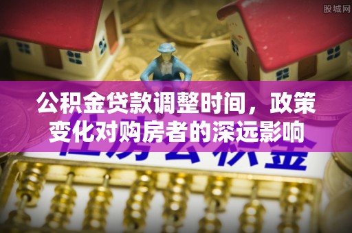 广东公积金贷款调整时间，政策变化对购房者的深远影响